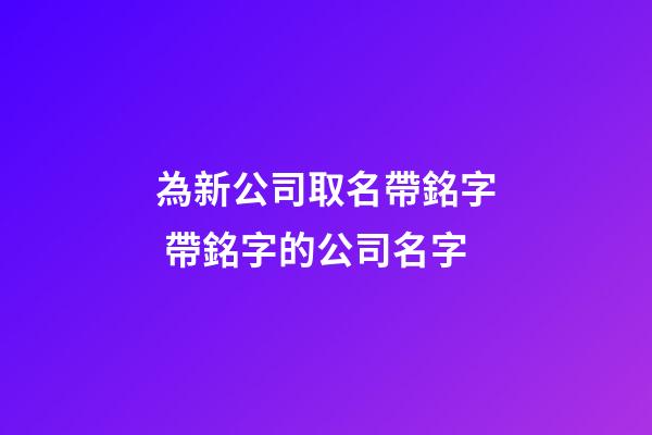 為新公司取名帶銘字 帶銘字的公司名字-第1張-公司起名-玄機(jī)派